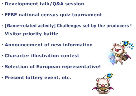 ・Development talk/Q&A session
・FFBE national census quiz tournament
・[Game-related activity] Challenges set by the producers!　
　Visitor priority battle
・Announcement of new information
・Character illustration contest 
・Selection of European representative!
・Present lottery event, etc.